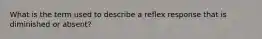 What is the term used to describe a reflex response that is diminished or absent?