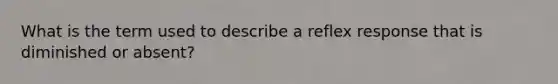 What is the term used to describe a reflex response that is diminished or absent?