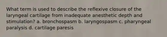 What term is used to describe the reflexive closure of the laryngeal cartilage from inadequate anesthetic depth and stimulation? a. bronchospasm b. laryngospasm c. pharyngeal paralysis d. cartilage paresis