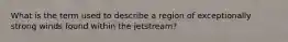 What is the term used to describe a region of exceptionally strong winds found within the jetstream?