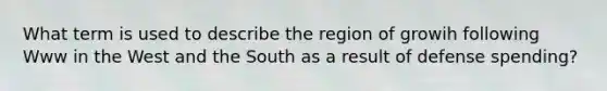 What term is used to describe the region of growih following Www in the West and the South as a result of defense spending?