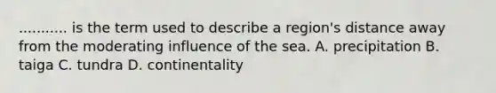 ........... is the term used to describe a region's distance away from the moderating influence of the sea. A. precipitation B. taiga C. tundra D. continentality