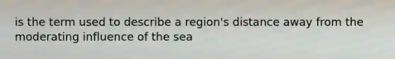 is the term used to describe a region's distance away from the moderating influence of the sea