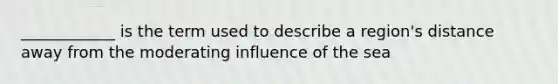 ____________ is the term used to describe a region's distance away from the moderating influence of the sea