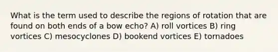 What is the term used to describe the regions of rotation that are found on both ends of a bow echo? A) roll vortices B) ring vortices C) mesocyclones D) bookend vortices E) tornadoes