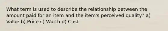 What term is used to describe the relationship between the amount paid for an item and the item's perceived quality? a) Value b) Price c) Worth d) Cost