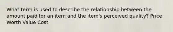 What term is used to describe the relationship between the amount paid for an item and the item's perceived quality? Price Worth Value Cost