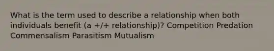 What is the term used to describe a relationship when both individuals benefit (a +/+ relationship)? Competition Predation Commensalism Parasitism Mutualism