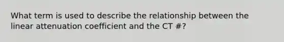 What term is used to describe the relationship between the linear attenuation coefficient and the CT #?