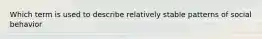 Which term is used to describe relatively stable patterns of social behavior