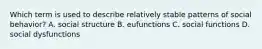 Which term is used to describe relatively stable patterns of social behavior? A. social structure B. eufunctions C. social functions D. social dysfunctions