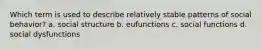 Which term is used to describe relatively stable patterns of social behavior? a. social structure b. eufunctions c. social functions d. social dysfunctions