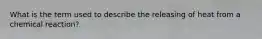 What is the term used to describe the releasing of heat from a chemical reaction?