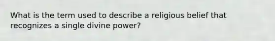 What is the term used to describe a religious belief that recognizes a single divine power?