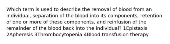 Which term is used to describe the removal of blood from an individual, separation of the blood into its components, retention of one or more of these components, and reinfusion of the remainder of the blood back into the individual? 1Epistaxis 2Apheresis 3Thrombocytopenia 4Blood transfusion therapy