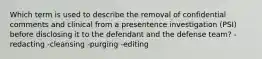 Which term is used to describe the removal of confidential comments and clinical from a presentence investigation (PSI) before disclosing it to the defendant and the defense team? -redacting -cleansing -purging -editing