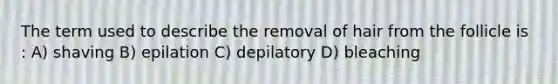 The term used to describe the removal of hair from the follicle is : A) shaving B) epilation C) depilatory D) bleaching