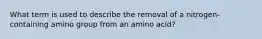 What term is used to describe the removal of a nitrogen-containing amino group from an amino acid?