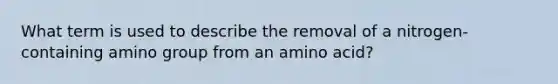 What term is used to describe the removal of a nitrogen-containing amino group from an amino acid?