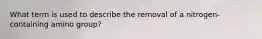 What term is used to describe the removal of a nitrogen-containing amino group?