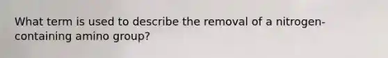 What term is used to describe the removal of a nitrogen-containing amino group?