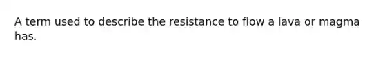 A term used to describe the resistance to flow a lava or magma has.