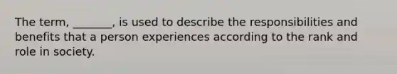 The term, _______, is used to describe the responsibilities and benefits that a person experiences according to the rank and role in society.