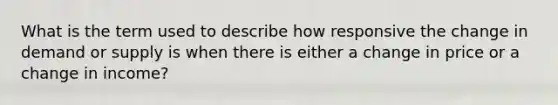 What is the term used to describe how responsive the change in demand or supply is when there is either a change in price or a change in income?