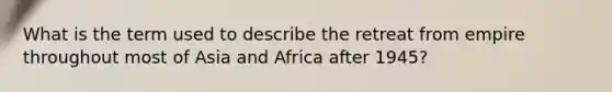 What is the term used to describe the retreat from empire throughout most of Asia and Africa after 1945?