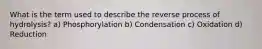What is the term used to describe the reverse process of hydrolysis? a) Phosphorylation b) Condensation c) Oxidation d) Reduction