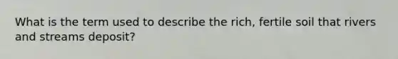 What is the term used to describe the rich, fertile soil that rivers and streams deposit?