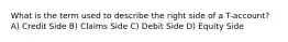 What is the term used to describe the right side of a T-account? A) Credit Side B) Claims Side C) Debit Side D) Equity Side