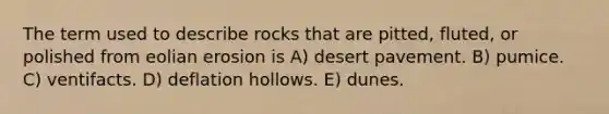 The term used to describe rocks that are pitted, fluted, or polished from eolian erosion is A) desert pavement. B) pumice. C) ventifacts. D) deflation hollows. E) dunes.