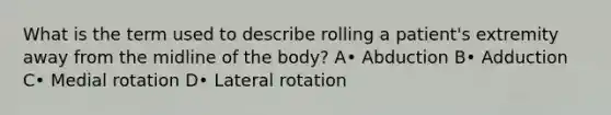 What is the term used to describe rolling a patient's extremity away from the midline of the body? A• Abduction B• Adduction C• Medial rotation D• Lateral rotation