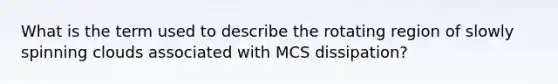 What is the term used to describe the rotating region of slowly spinning clouds associated with MCS dissipation?