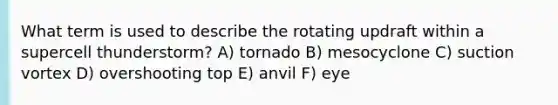 What term is used to describe the rotating updraft within a supercell thunderstorm? A) tornado B) mesocyclone C) suction vortex D) overshooting top E) anvil F) eye