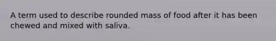 A term used to describe rounded mass of food after it has been chewed and mixed with saliva.