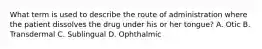 What term is used to describe the route of administration where the patient dissolves the drug under his or her tongue? A. Otic B. Transdermal C. Sublingual D. Ophthalmic