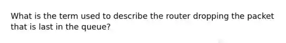 What is the term used to describe the router dropping the packet that is last in the queue?