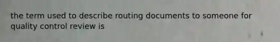 the term used to describe routing documents to someone for quality control review is