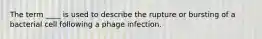 The term ____ is used to describe the rupture or bursting of a bacterial cell following a phage infection.