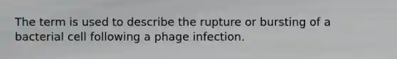 The term is used to describe the rupture or bursting of a bacterial cell following a phage infection.