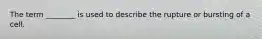 The term ________ is used to describe the rupture or bursting of a cell.