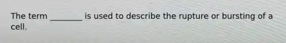 The term ________ is used to describe the rupture or bursting of a cell.