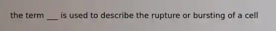 the term ___ is used to describe the rupture or bursting of a cell