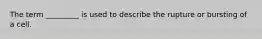 The term _________ is used to describe the rupture or bursting of a cell.