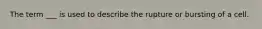 The term ___ is used to describe the rupture or bursting of a cell.