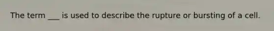 The term ___ is used to describe the rupture or bursting of a cell.