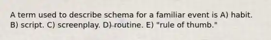 A term used to describe schema for a familiar event is A) habit. B) script. C) screenplay. D) routine. E) "rule of thumb."