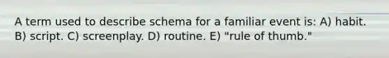 A term used to describe schema for a familiar event is: A) habit. B) script. C) screenplay. D) routine. E) "rule of thumb."